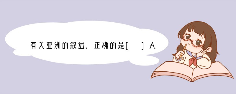 有关亚洲的叙述，正确的是[ ]A．亚洲与北美洲的分界线是苏伊士运河B．亚洲是世界上跨